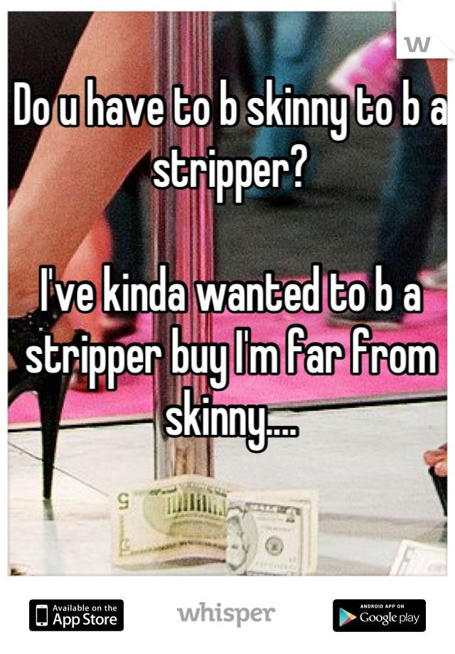 Do u have to b skinny to b a stripper?

I've kinda wanted to b a stripper buy I'm far from skinny....
