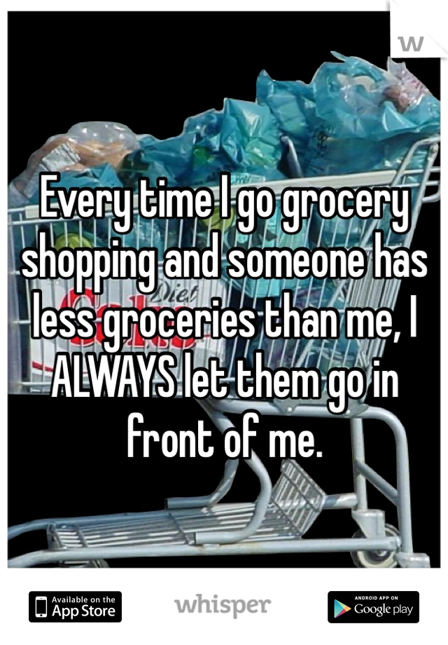 Every time I go grocery shopping and someone has less groceries than me, I ALWAYS let them go in front of me. 