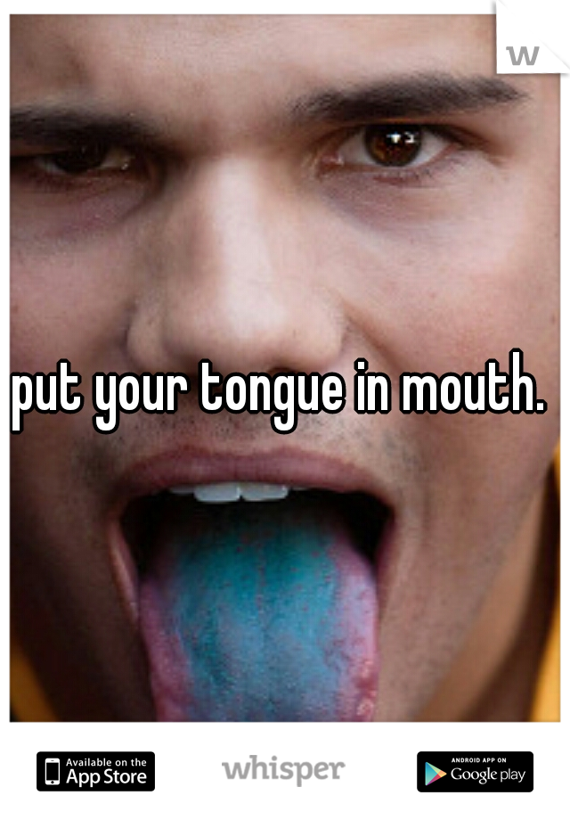 put your tongue in mouth. 