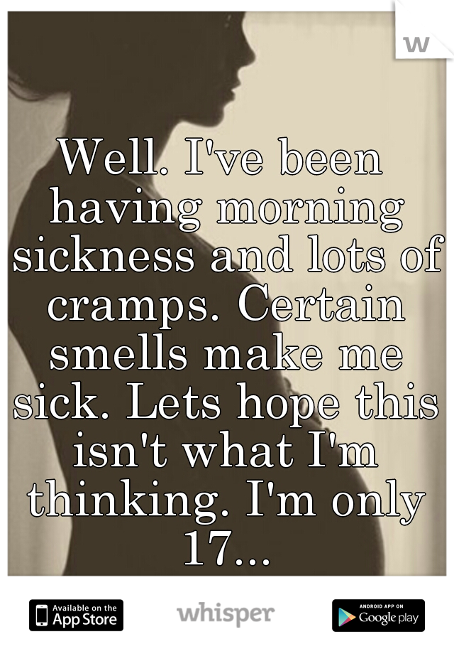 Well. I've been having morning sickness and lots of cramps. Certain smells make me sick. Lets hope this isn't what I'm thinking. I'm only 17...