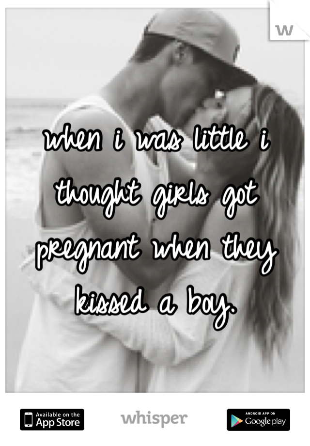 when i was little i thought girls got pregnant when they kissed a boy. 