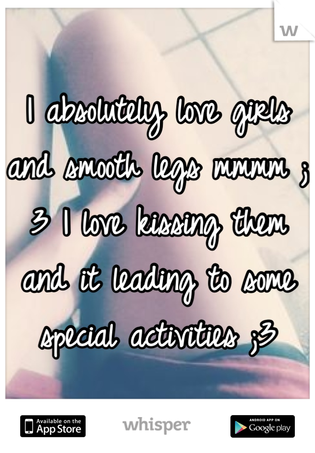 I absolutely love girls and smooth legs mmmm ;3 I love kissing them and it leading to some special activities ;3