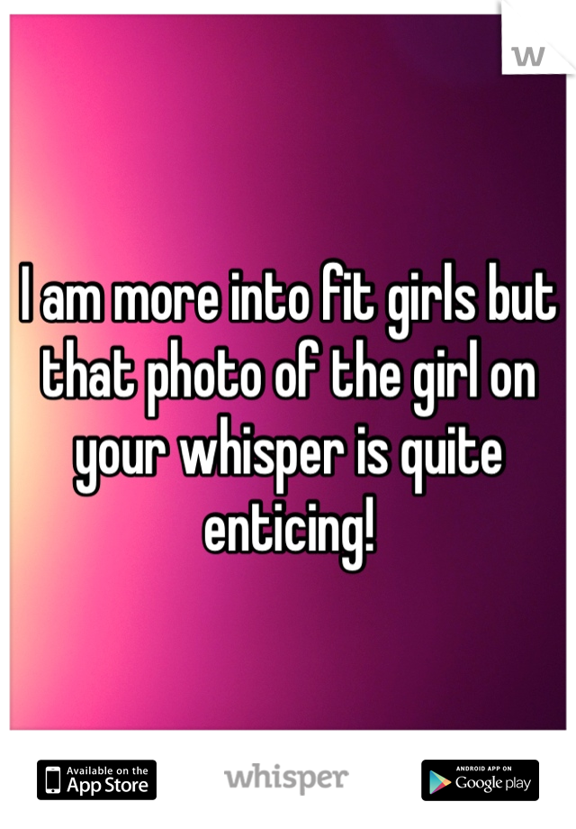 I am more into fit girls but that photo of the girl on your whisper is quite enticing!