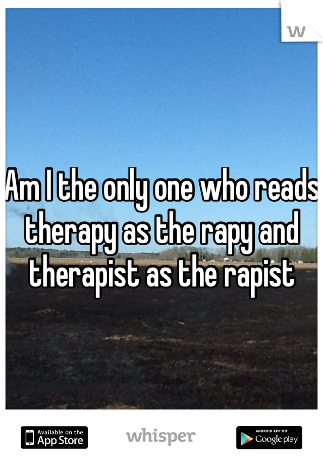 Am I the only one who reads therapy as the rapy and therapist as the rapist 