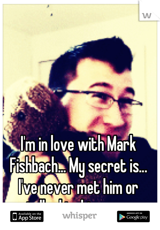 I'm in love with Mark Fishbach... My secret is... I've never met him or talked to him ever