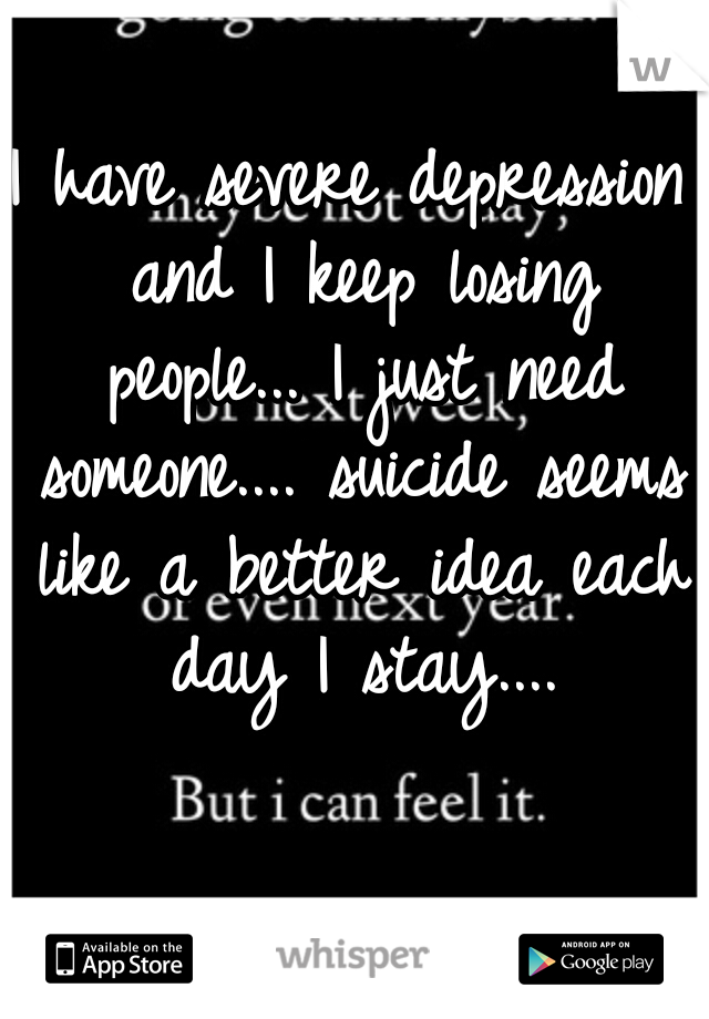 I have severe depression and I keep losing people... I just need someone.... suicide seems like a better idea each day I stay....
