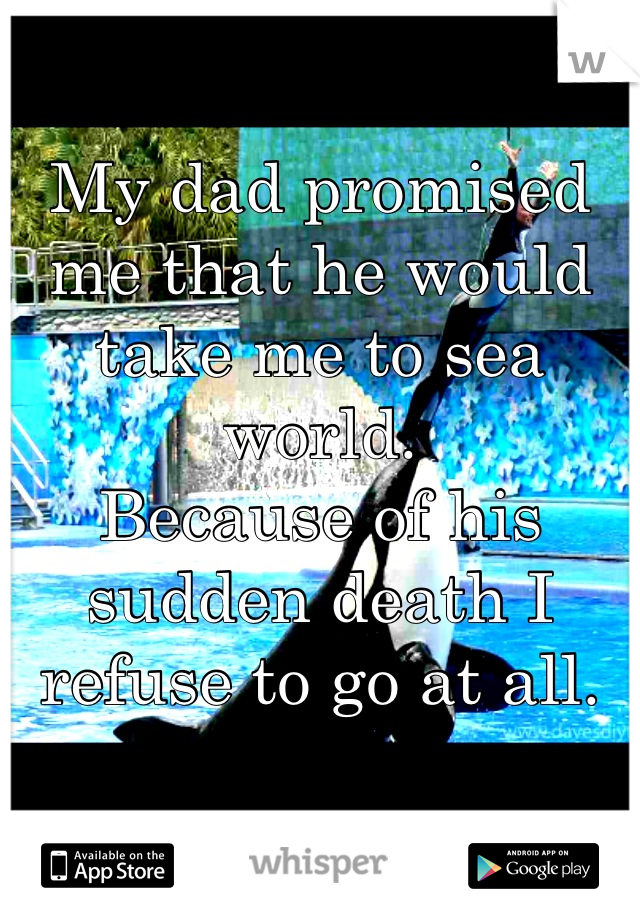My dad promised me that he would take me to sea world.
Because of his sudden death I refuse to go at all.
