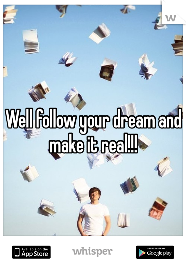 Well follow your dream and make it real!!!