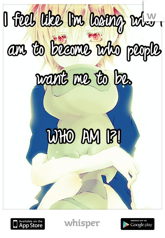 I feel like I'm losing who I am to become who people want me to be.

WHO AM I?!


Anyone else?