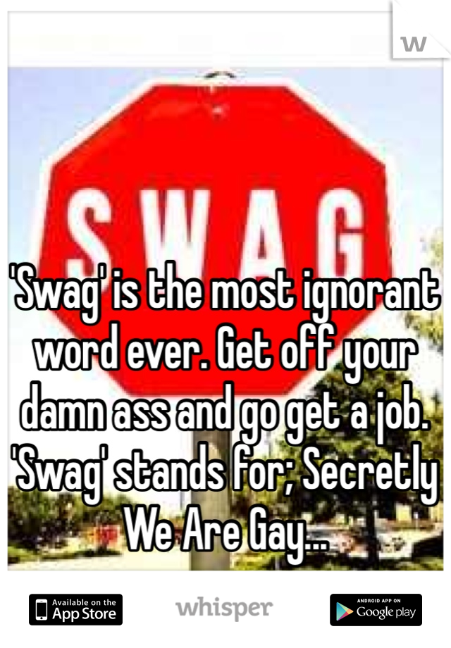 'Swag' is the most ignorant word ever. Get off your damn ass and go get a job. 'Swag' stands for; Secretly We Are Gay...