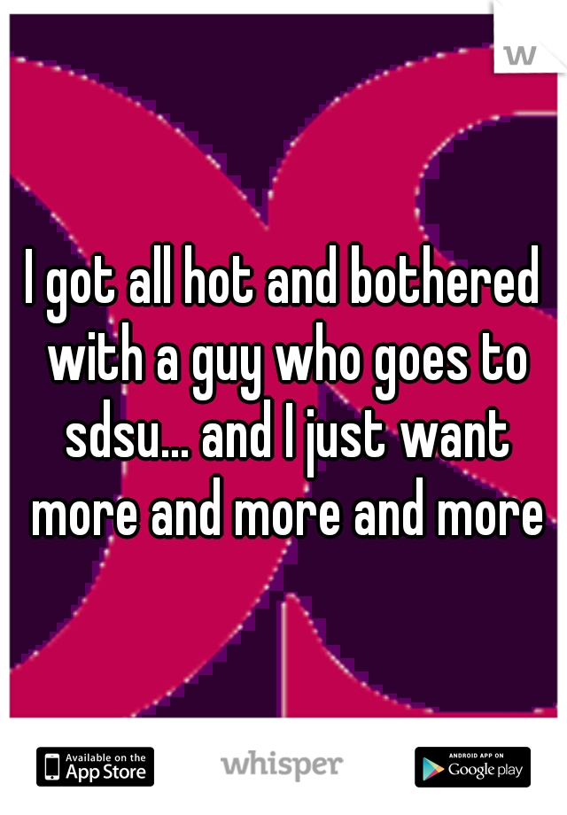 I got all hot and bothered with a guy who goes to sdsu... and I just want more and more and more