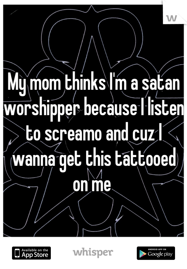 My mom thinks I'm a satan worshipper because I listen to screamo and cuz I wanna get this tattooed on me 