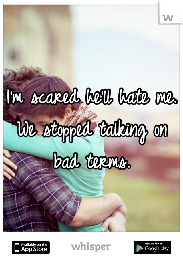 I'm scared he'll hate me. We stopped talking on bad terms. 