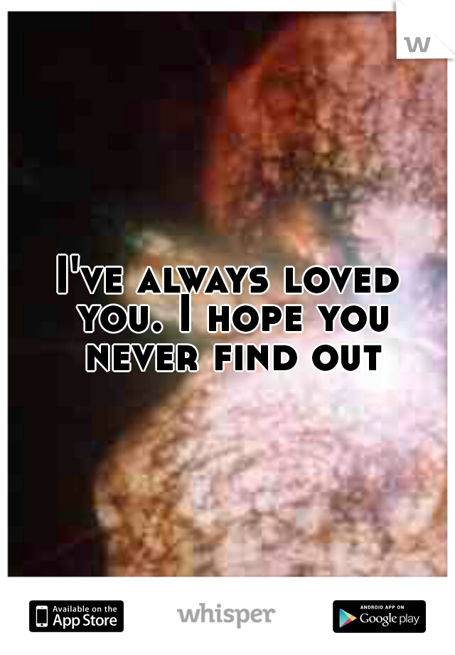 I've always loved you. I hope you never find out.