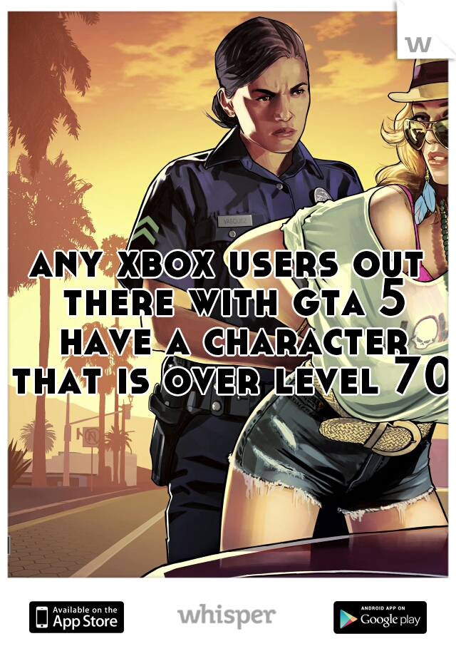 any xbox users out there with gta 5 have a character that is over level 70