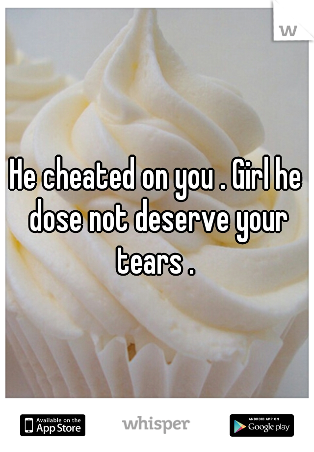 He cheated on you . Girl he dose not deserve your tears . 
