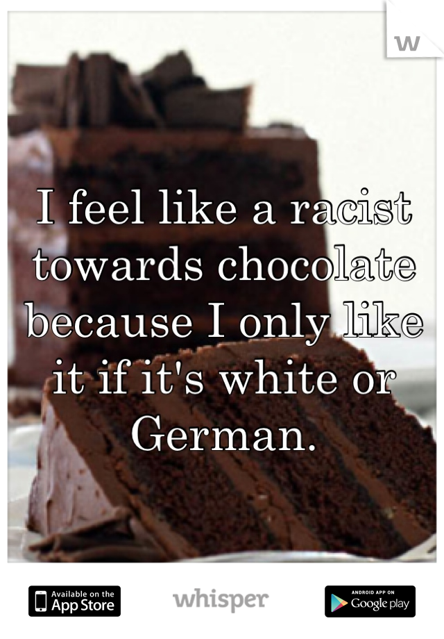 I feel like a racist towards chocolate because I only like it if it's white or German.