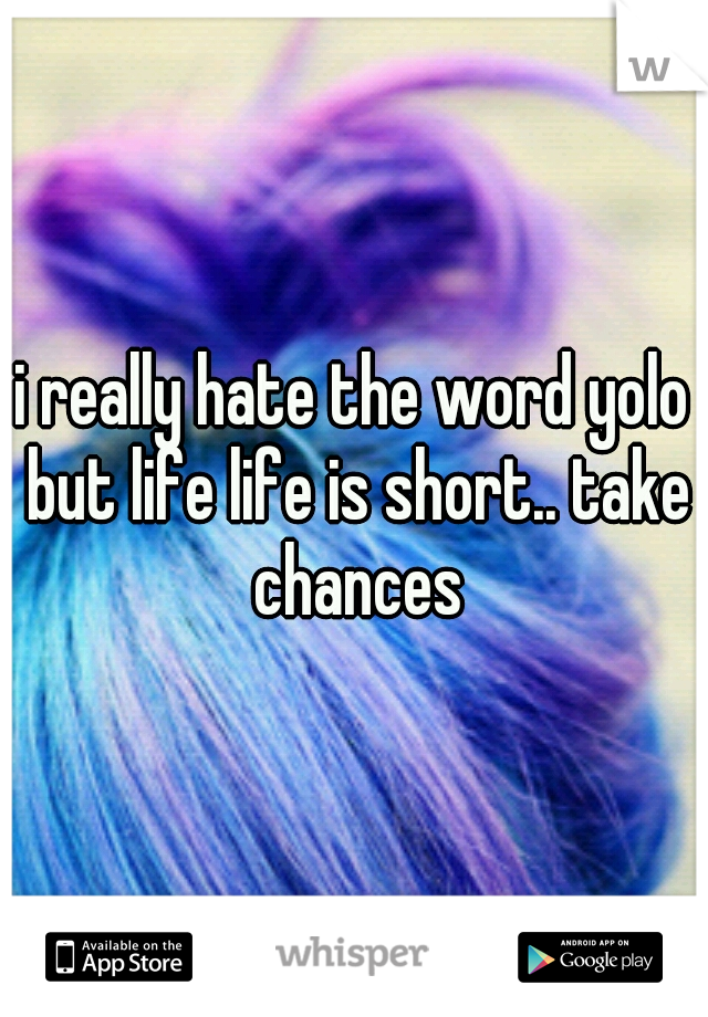 i really hate the word yolo but life life is short.. take chances
