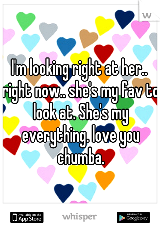 I'm looking right at her.. right now.. she's my fav to look at. She's my everything. love you chumba.