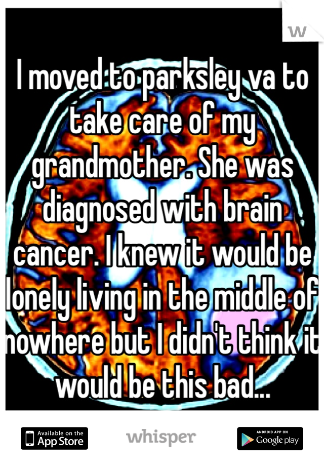 I moved to parksley va to take care of my grandmother. She was diagnosed with brain cancer. I knew it would be lonely living in the middle of nowhere but I didn't think it would be this bad...