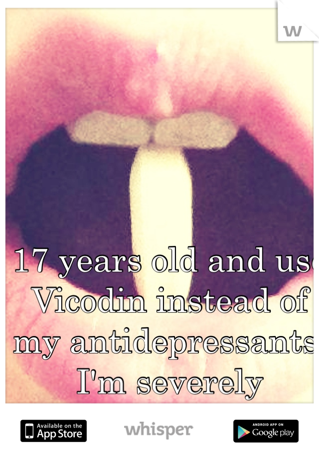 17 years old and use Vicodin instead of my antidepressants. I'm severely addicted.