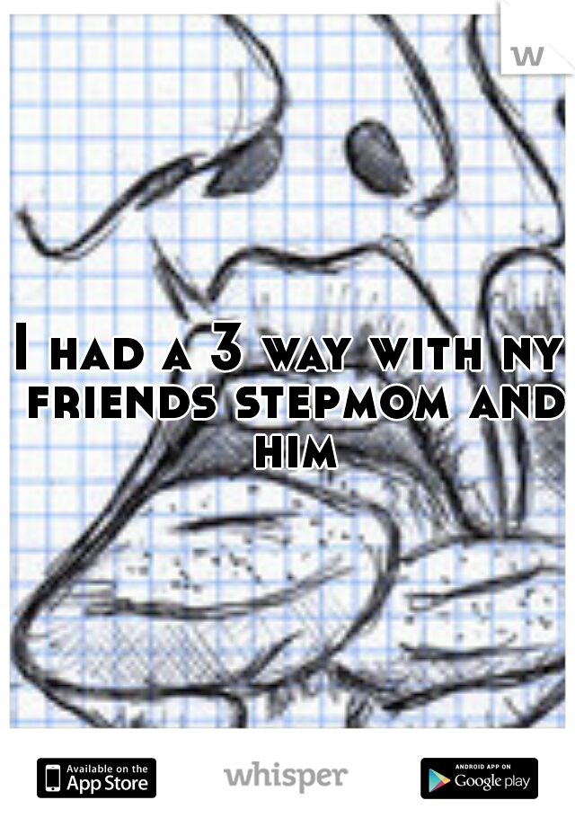 I had a 3 way with ny friends stepmom and him