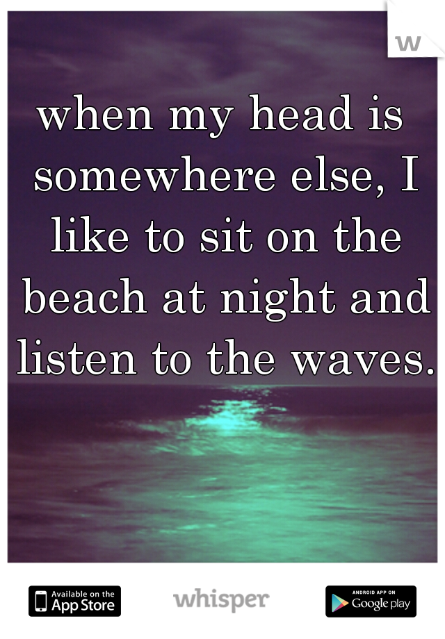 when my head is somewhere else, I like to sit on the beach at night and listen to the waves..