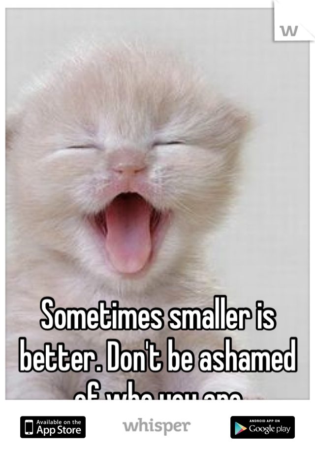 Sometimes smaller is better. Don't be ashamed of who you are