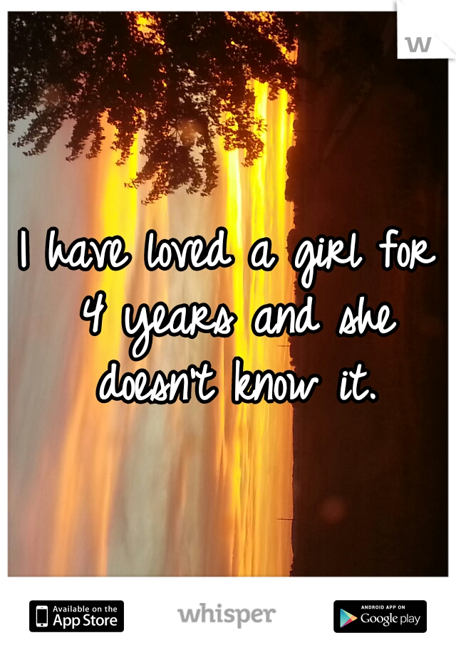 I have loved a girl for 4 years and she doesn't know it.