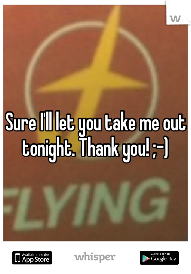 Sure I'll let you take me out tonight. Thank you! ;-)