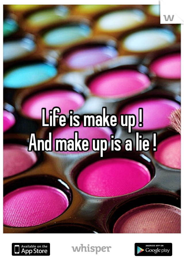 Life is make up ! 
And make up is a lie ! 