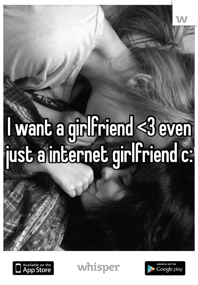 I want a girlfriend <3 even just a internet girlfriend c: