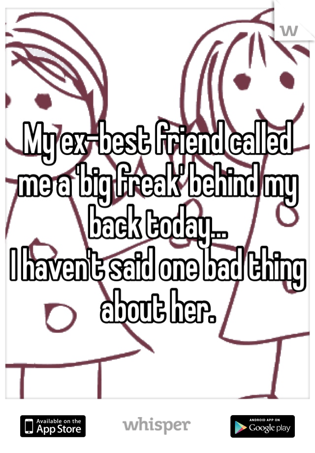 My ex-best friend called me a 'big freak' behind my back today...
I haven't said one bad thing about her. 