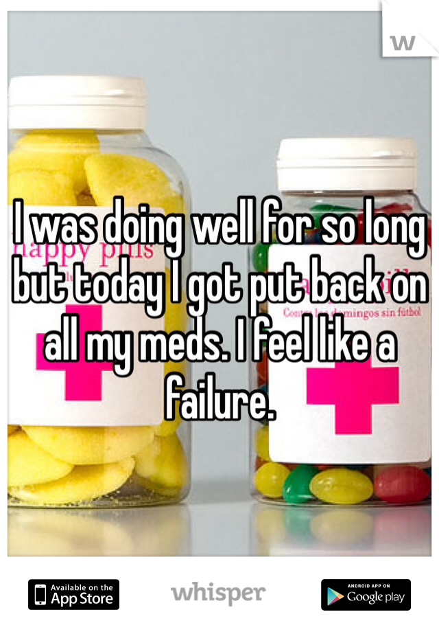 I was doing well for so long but today I got put back on all my meds. I feel like a failure.