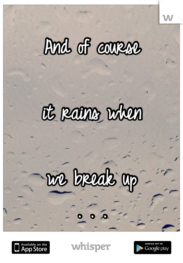 And of course

it rains when

we break up
. . .