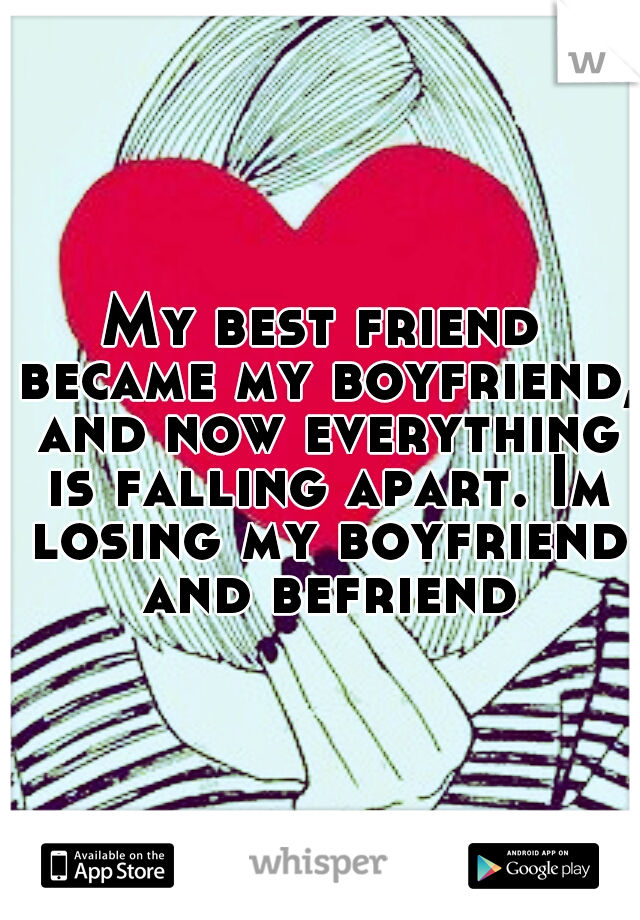 My best friend became my boyfriend, and now everything is falling apart. Im losing my boyfriend and befriend