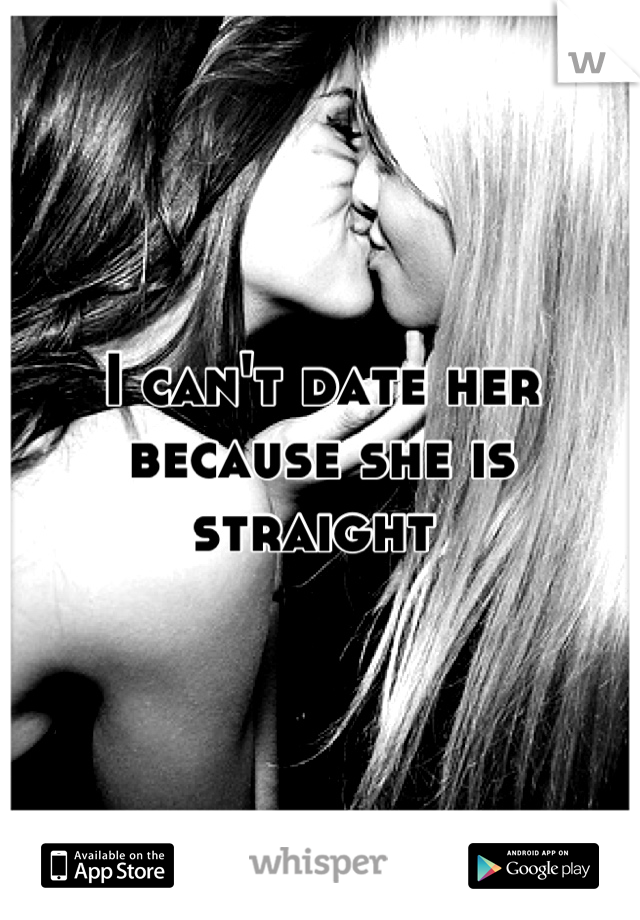 I can't date her because she is straight 