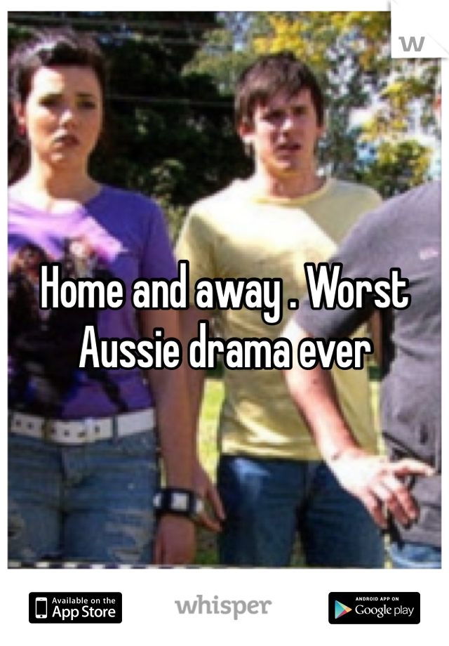 Home and away . Worst Aussie drama ever