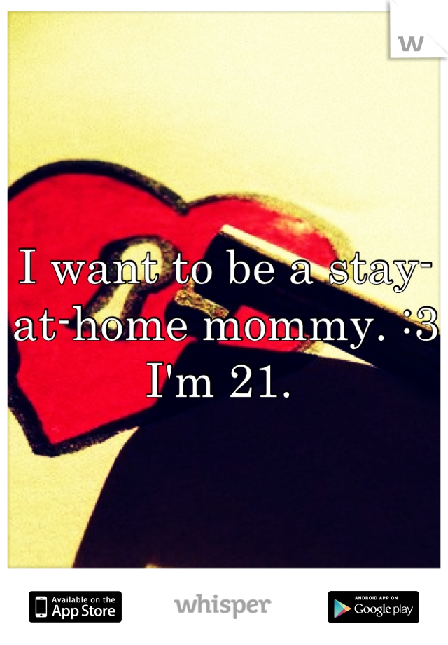 I want to be a stay-at-home mommy. :3 I'm 21. 