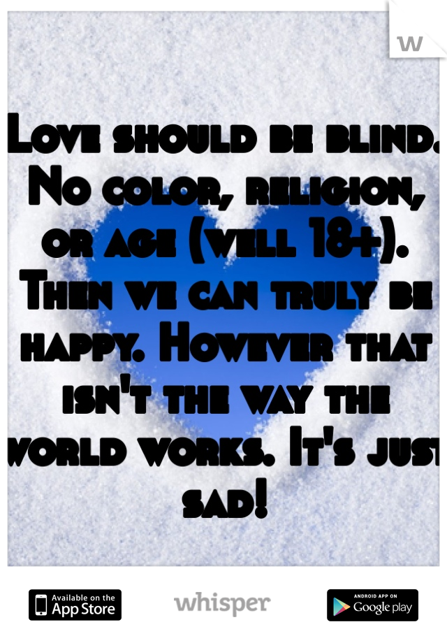 Love should be blind. No color, religion, or age (well 18+). Then we can truly be happy. However that isn't the way the world works. It's just sad!