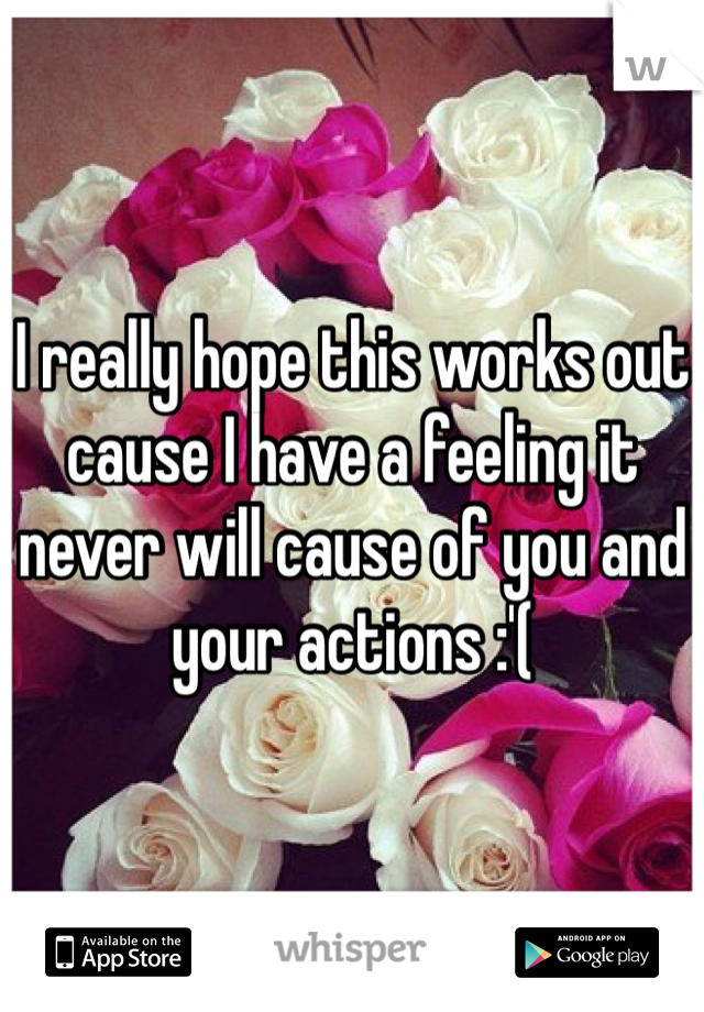 I really hope this works out cause I have a feeling it never will cause of you and your actions :'(