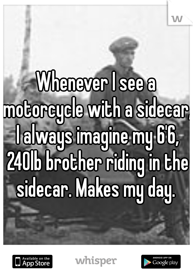 Whenever I see a motorcycle with a sidecar, I always imagine my 6'6, 240lb brother riding in the sidecar. Makes my day. 