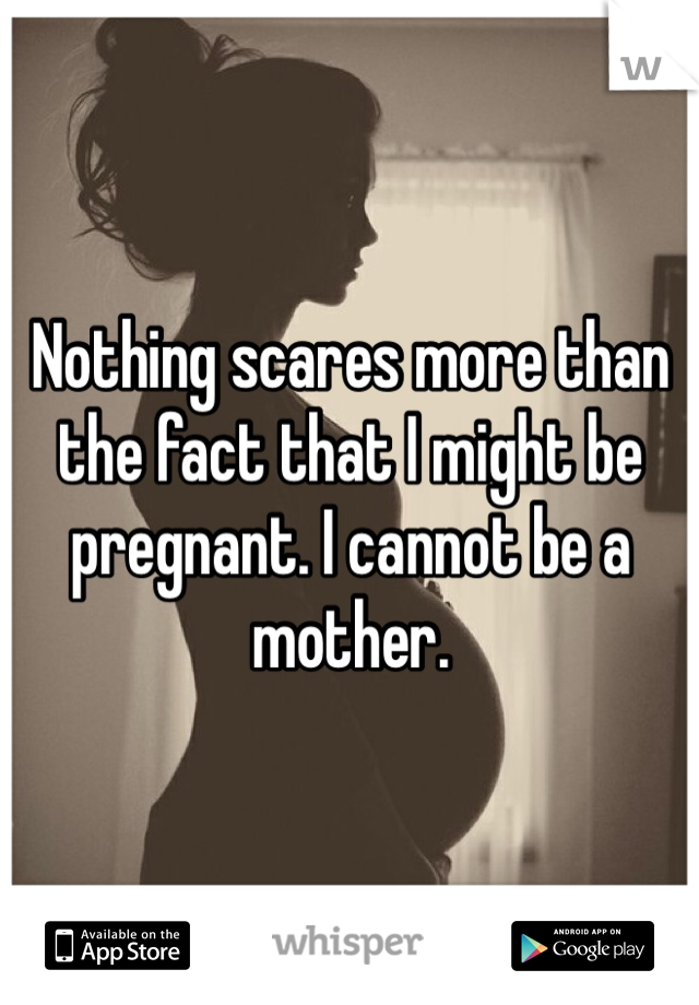 Nothing scares more than the fact that I might be pregnant. I cannot be a mother. 