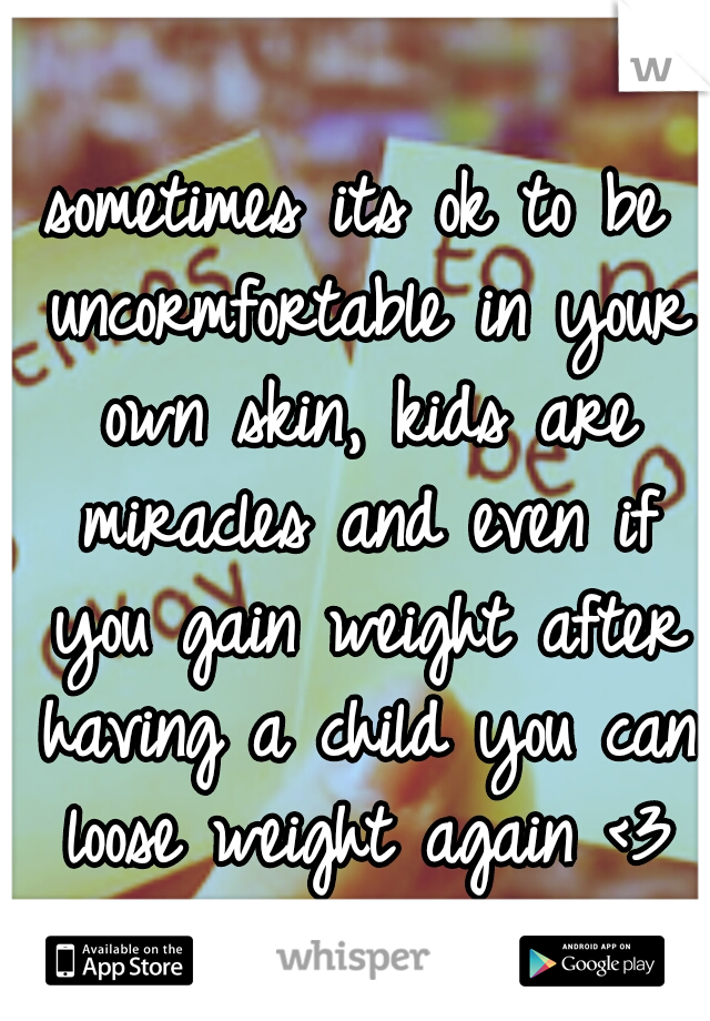 sometimes its ok to be uncormfortable in your own skin, kids are miracles and even if you gain weight after having a child you can loose weight again <3