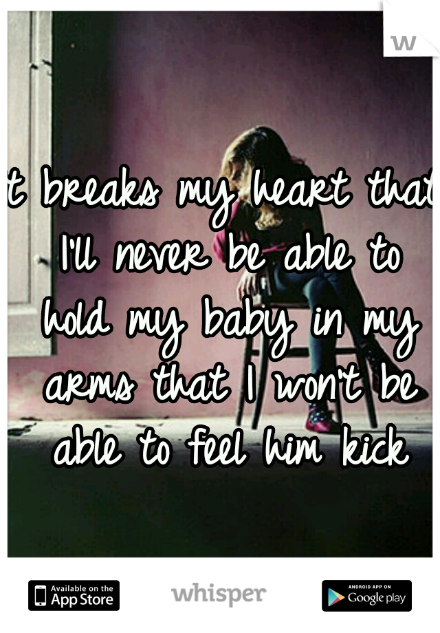 It breaks my heart that I'll never be able to hold my baby in my arms that I won't be able to feel him kick