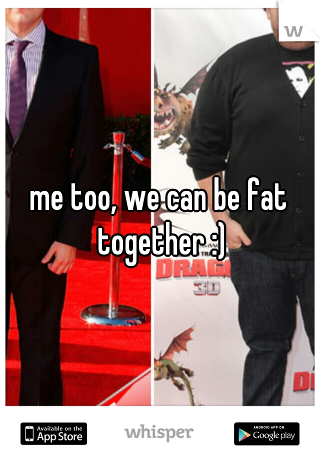 me too, we can be fat together :)