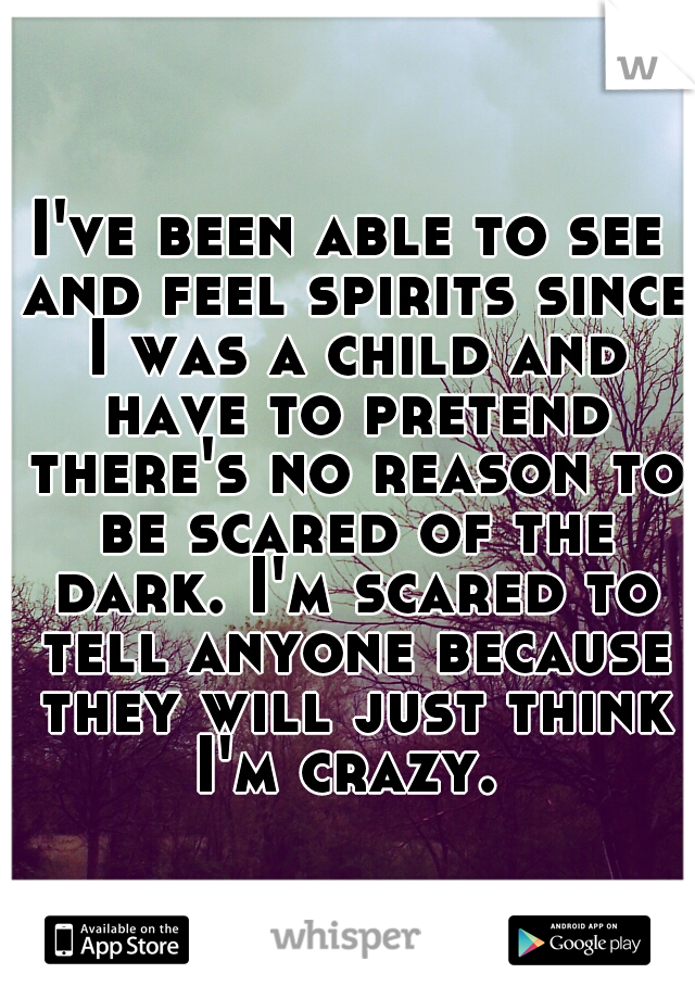 I've been able to see and feel spirits since I was a child and have to pretend there's no reason to be scared of the dark. I'm scared to tell anyone because they will just think I'm crazy. 