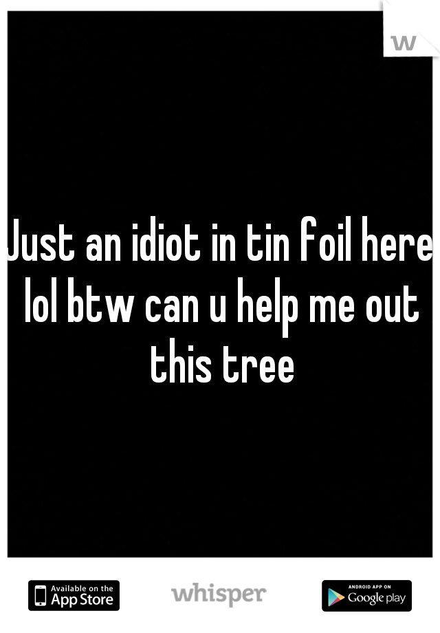Just an idiot in tin foil here lol btw can u help me out this tree
