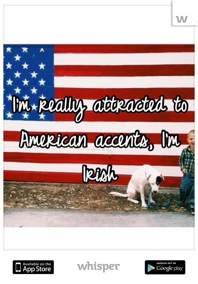 I'm really attracted to American accents, I'm Irish 