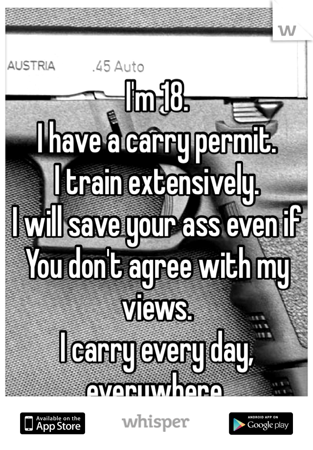 I'm 18.
I have a carry permit.
I train extensively.
I will save your ass even if
You don't agree with my views.
I carry every day, everywhere.
